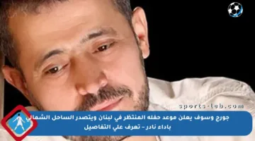 جورج وسوف يعلن موعد حفله المنتظر في لبنان ويتصدر الساحل الشمالي بأداء نادر – تعرف على التفاصيل